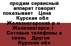 продам сервисный аппарат говорит показывает › Цена ­ 400 - Курская обл., Железногорский р-н, Железногорск г. Сотовые телефоны и связь » Другое   . Курская обл.